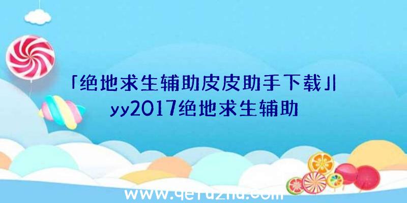 「绝地求生辅助皮皮助手下载」|yy2017绝地求生辅助